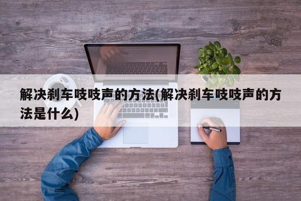 解决刹车吱吱声的方法(解决刹车吱吱声的方法是什么)