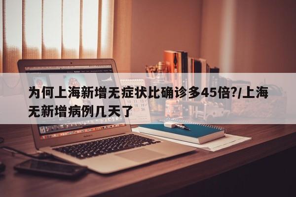 为何上海新增无症状比确诊多45倍?/上海无新增病例几天了