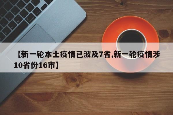 【新一轮本土疫情已波及7省,新一轮疫情涉10省份16市】