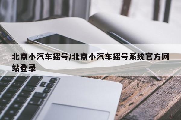 北京小汽车摇号/北京小汽车摇号系统官方网站登录