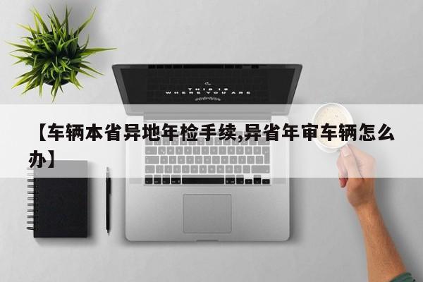 【车辆本省异地年检手续,异省年审车辆怎么办】