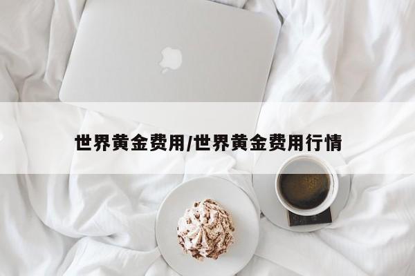 世界黄金费用/世界黄金费用行情