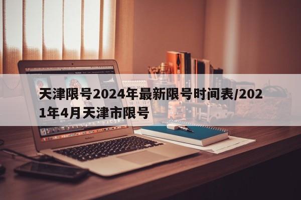 天津限号2024年最新限号时间表/2021年4月天津市限号