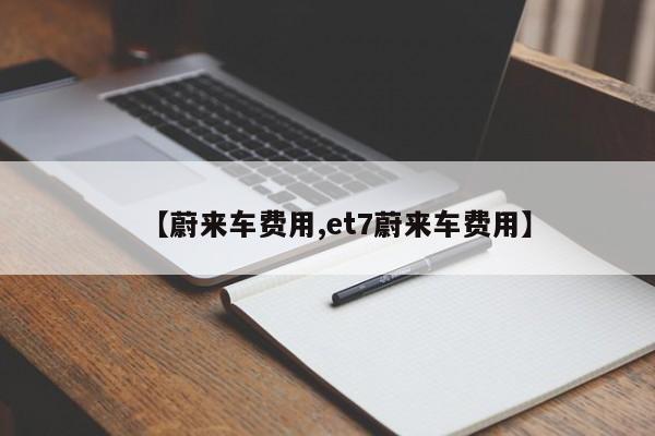 【蔚来车费用,et7蔚来车费用】
