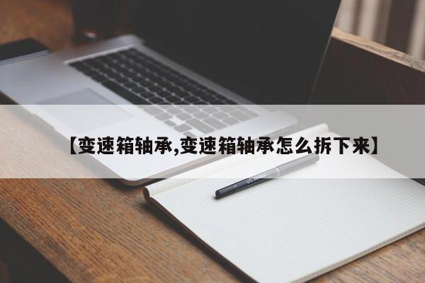 【变速箱轴承,变速箱轴承怎么拆下来】