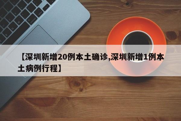 【深圳新增20例本土确诊,深圳新增1例本土病例行程】