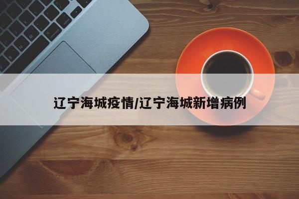 辽宁海城疫情/辽宁海城新增病例