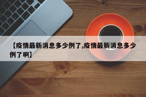 【疫情最新消息多少例了,疫情最新消息多少例了啊】