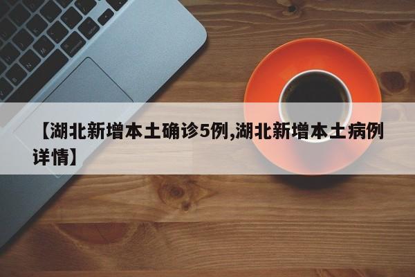 【湖北新增本土确诊5例,湖北新增本土病例详情】