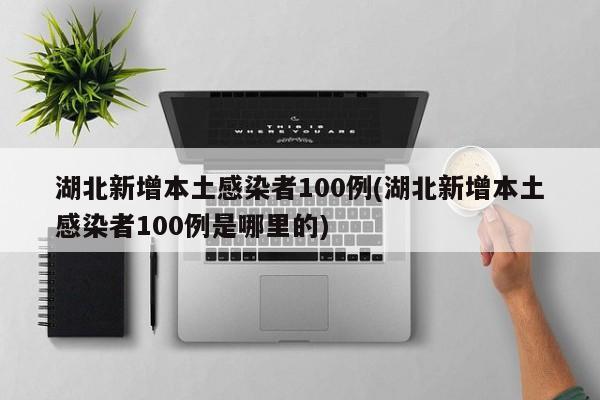 湖北新增本土感染者100例(湖北新增本土感染者100例是哪里的)