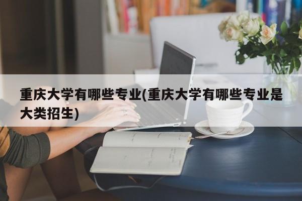 重庆大学有哪些专业(重庆大学有哪些专业是大类招生)