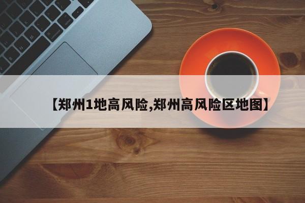 【郑州1地高风险,郑州高风险区地图】