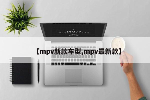 【mpv新款车型,mpv最新款】