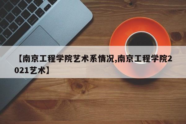 【南京工程学院艺术系情况,南京工程学院2021艺术】