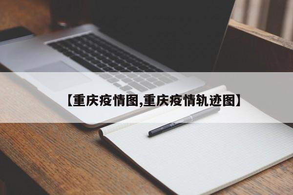 【重庆疫情图,重庆疫情轨迹图】
