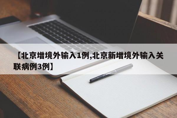 【北京增境外输入1例,北京新增境外输入关联病例3例】