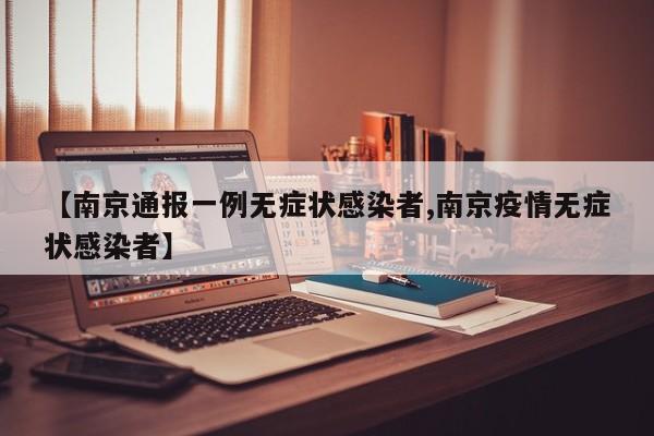 【南京通报一例无症状感染者,南京疫情无症状感染者】