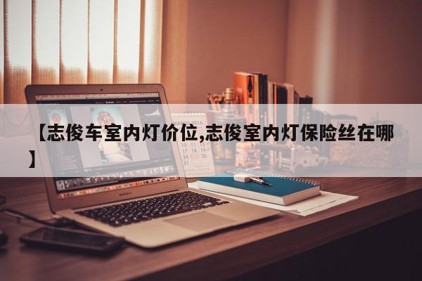 【志俊车室内灯价位,志俊室内灯保险丝在哪】