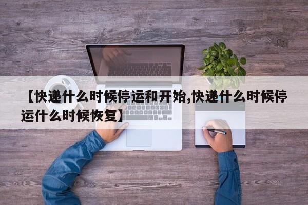 【快递什么时候停运和开始,快递什么时候停运什么时候恢复】