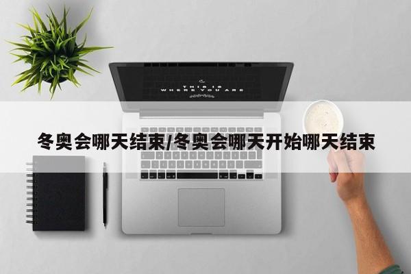冬奥会哪天结束/冬奥会哪天开始哪天结束