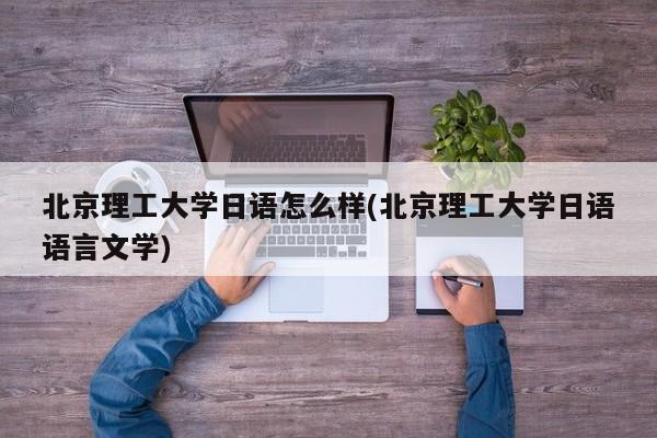 北京理工大学日语怎么样(北京理工大学日语语言文学)