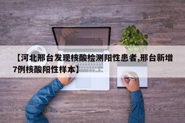 【河北邢台发现核酸检测阳性患者,邢台新增7例核酸阳性样本】