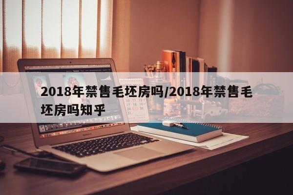 2018年禁售毛坯房吗/2018年禁售毛坯房吗知乎