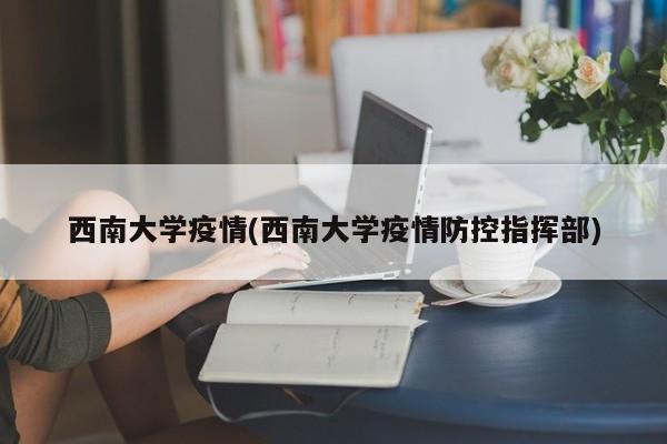 西南大学疫情(西南大学疫情防控指挥部)