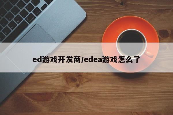 ed游戏开发商/edea游戏怎么了