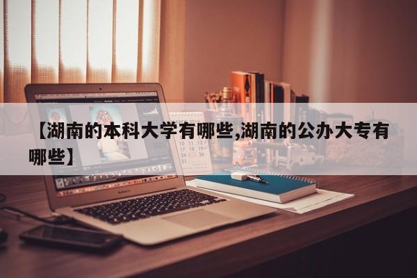 【湖南的本科大学有哪些,湖南的公办大专有哪些】