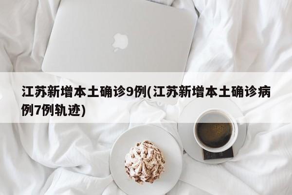 江苏新增本土确诊9例(江苏新增本土确诊病例7例轨迹)