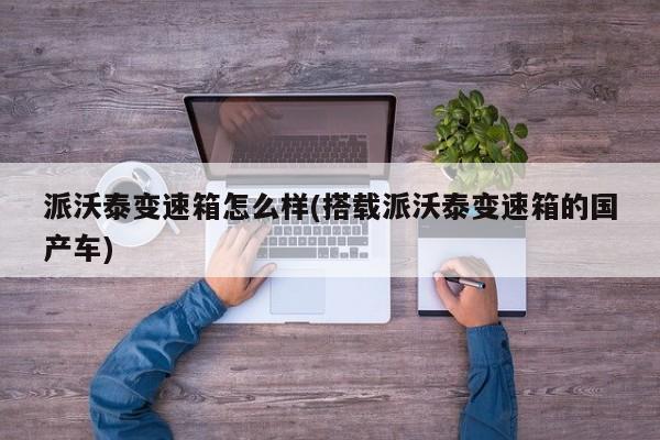 派沃泰变速箱怎么样(搭载派沃泰变速箱的国产车)
