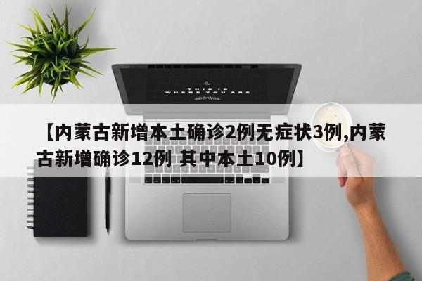 【内蒙古新增本土确诊2例无症状3例,内蒙古新增确诊12例 其中本土10例】
