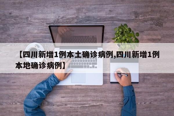 【四川新增1例本土确诊病例,四川新增1例本地确诊病例】