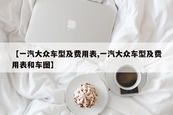 【一汽大众车型及费用表,一汽大众车型及费用表和车图】