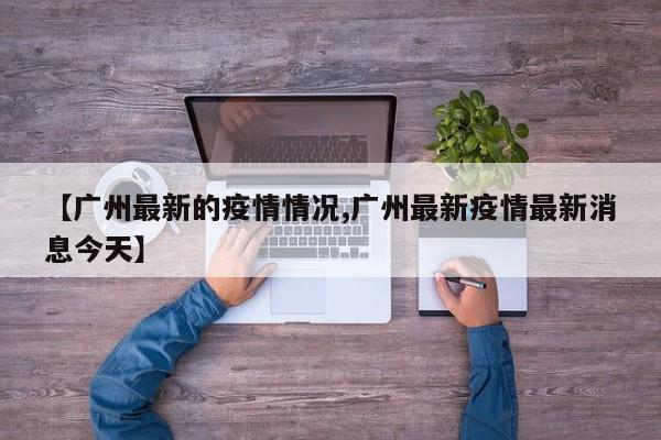【广州最新的疫情情况,广州最新疫情最新消息今天】