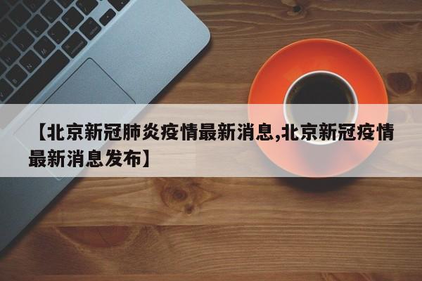 【北京新冠肺炎疫情最新消息,北京新冠疫情最新消息发布】