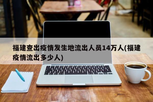 福建查出疫情发生地流出人员14万人(福建疫情流出多少人)